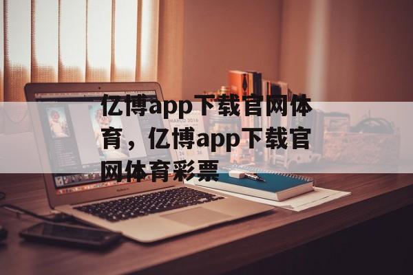 亿博app下载官网体育，亿博app下载官网体育彩票