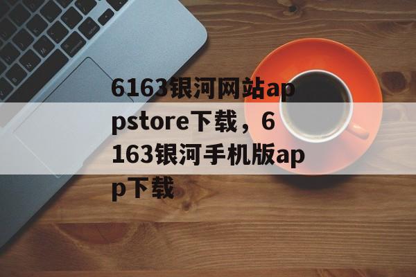 6163银河网站appstore下载，6163银河手机版app下载