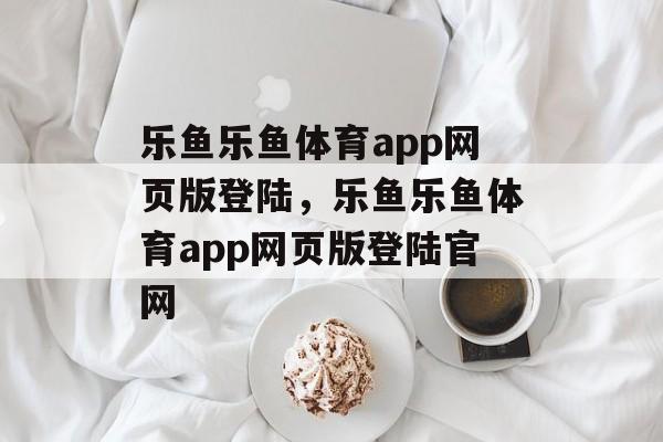 乐鱼乐鱼体育app网页版登陆，乐鱼乐鱼体育app网页版登陆官网