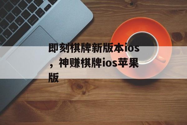 即刻棋牌新版本ios，神赚棋牌ios苹果版