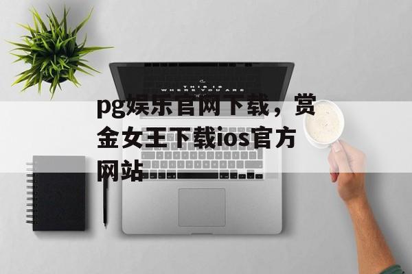 pg娱乐官网下载，赏金女王下载ios官方网站