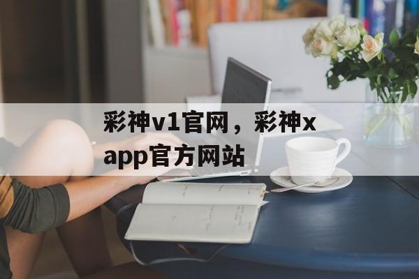 彩神v1官网，彩神xapp官方网站