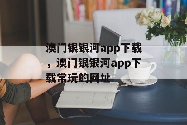 澳门银银河app下载，澳门银银河app下载常玩的网址