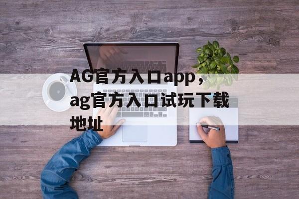 AG官方入口app，ag官方入口试玩下载地址