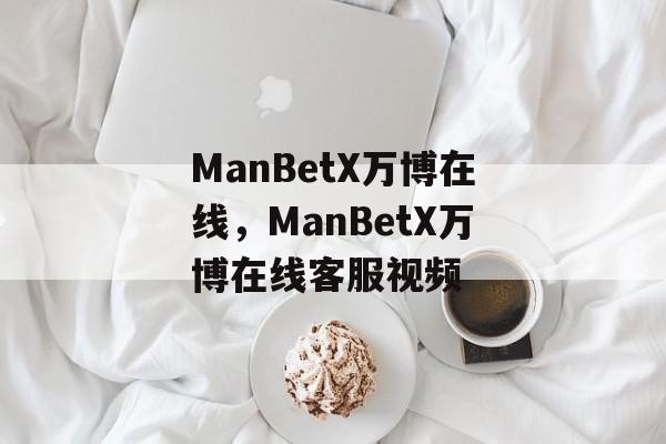 ManBetX万博在线，ManBetX万博在线客服视频