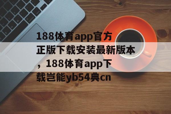 188体育app官方正版下载安装最新版本，188体育app下载岂能yb54典cn