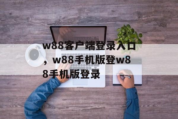 w88客户端登录入口，w88手机版登w88手机版登录