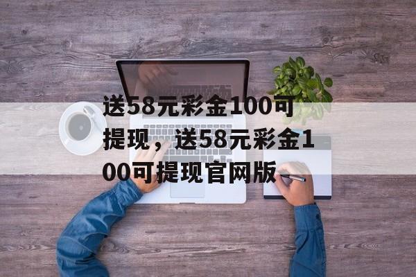 送58元彩金100可提现，送58元彩金100可提现官网版