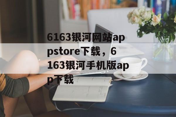 6163银河网站appstore下载，6163银河手机版app下载