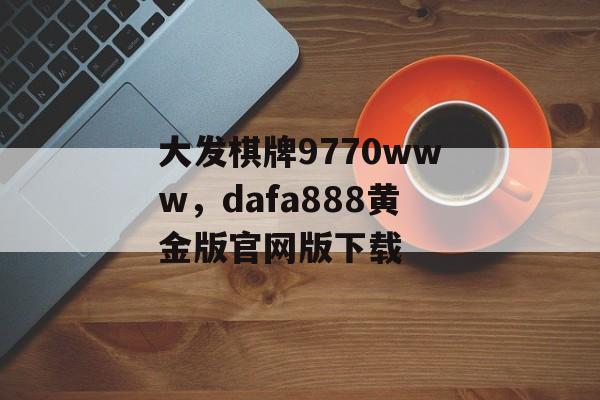 大发棋牌9770www，dafa888黄金版官网版下载