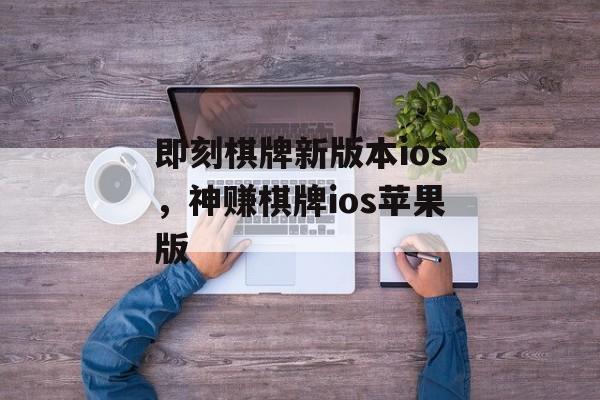 即刻棋牌新版本ios，神赚棋牌ios苹果版