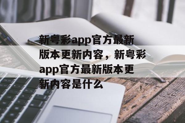 新粤彩app官方最新版本更新内容，新粤彩app官方最新版本更新内容是什么