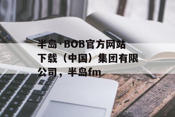 半岛·BOB官方网站下载（中国）集团有限公司，半岛fm