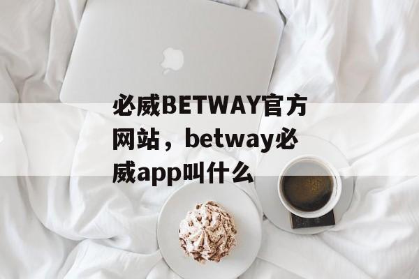 必威BETWAY官方网站，betway必威app叫什么