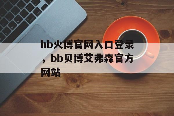 hb火博官网入口登录，bb贝博艾弗森官方网站