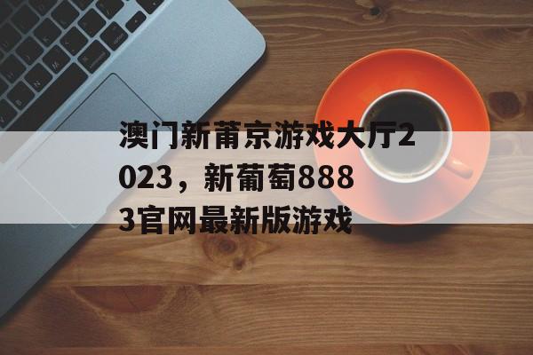 澳门新莆京游戏大厅2023，新葡萄8883官网最新版游戏