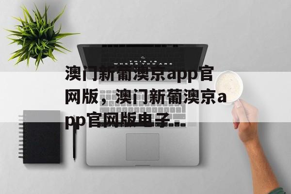 澳门新葡澳京app官网版，澳门新葡澳京app官网版电子